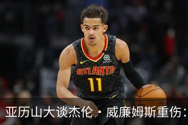 亚历山大谈杰伦·威廉姆斯重伤：只能撑到他回来