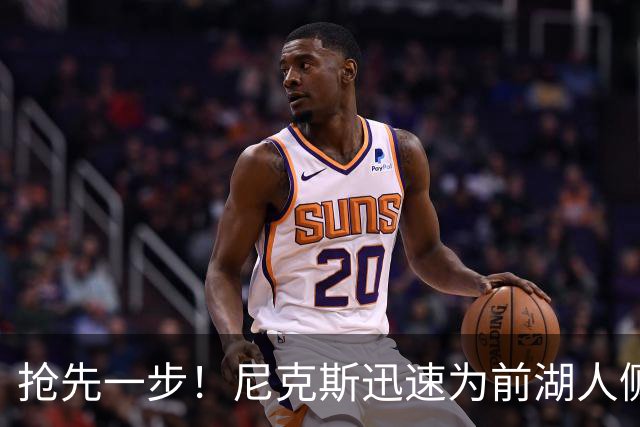 抢先一步！尼克斯迅速为前湖人侧翼新星提供了一份双向合同？