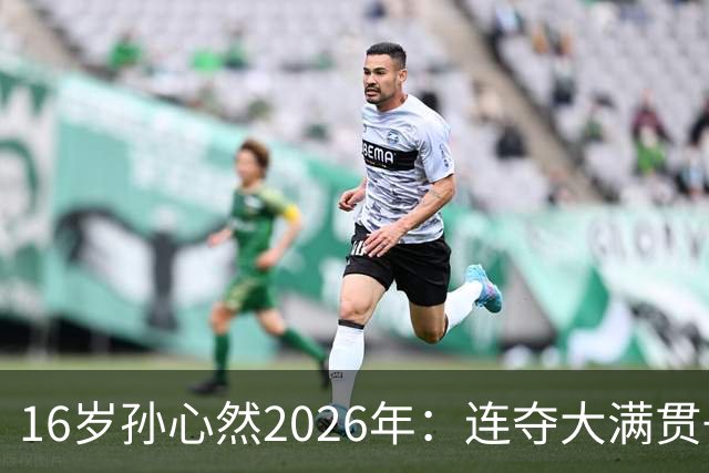 16岁孙心然2026年：连夺大满贯+总决赛冠军+锁定年终第一，创历史
